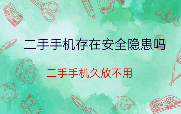 二手手机存在安全隐患吗 二手手机久放不用,会报废吗?